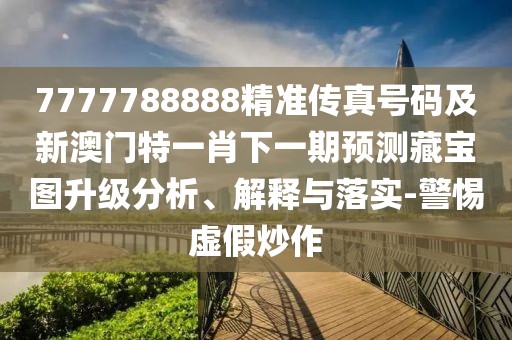 7777788888精準傳真號碼及新澳門特一肖下一期預測藏寶圖升級分析、解釋與落實-警惕虛假炒作