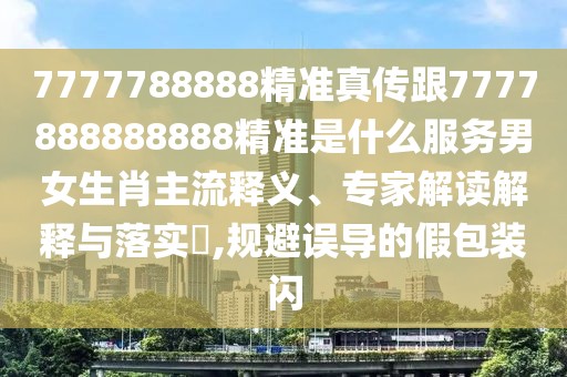 7777788888精準真?zhèn)鞲?777888888888精準是什么服務男女生肖主流釋義、專家解讀解釋與落實?,規(guī)避誤導的假包裝閃