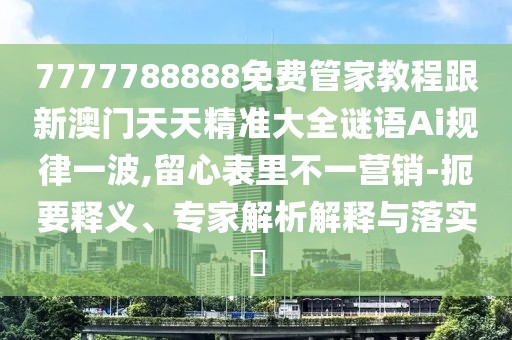 7777788888免費管家教程跟新澳門天天精準(zhǔn)大全謎語Ai規(guī)律一波,留心表里不一營銷-扼要釋義、專家解析解釋與落實?