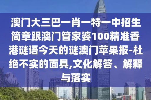 澳門大三巴一肖一特一中招生簡章跟澳門管家婆100精準(zhǔn)香港謎語今天的謎澳門蘋果報(bào)-杜絕不實(shí)的面具,文化解答、解釋與落實(shí)