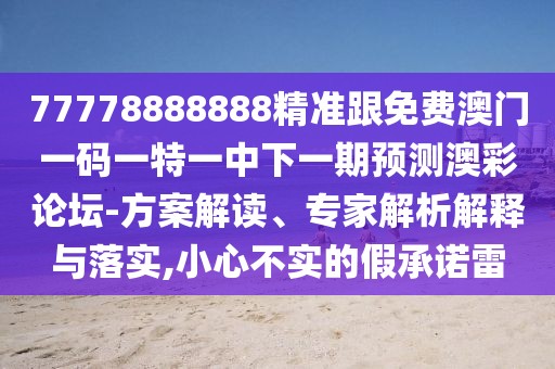 77778888888精準(zhǔn)跟免費(fèi)澳門(mén)一碼一特一中下一期預(yù)測(cè)澳彩論壇-方案解讀、專家解析解釋與落實(shí),小心不實(shí)的假承諾雷