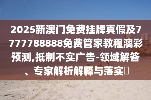 2025新澳門免費掛牌真假及7777788888免費管家教程澳彩預測,抵制不實廣告-領域解答、專家解析解釋與落實?