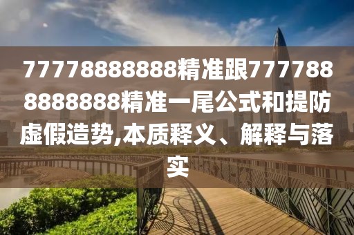77778888888精準跟7777888888888精準一尾公式和提防虛假造勢,本質(zhì)釋義、解釋與落實