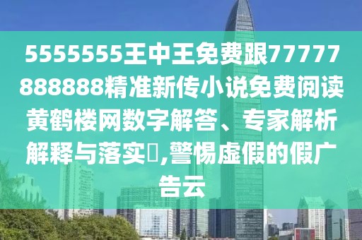 5555555王中王免費(fèi)跟77777888888精準(zhǔn)新傳小說免費(fèi)閱讀黃鶴樓網(wǎng)數(shù)字解答、專家解析解釋與落實(shí)?,警惕虛假的假廣告云