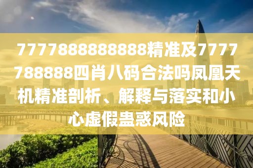 7777888888888精準(zhǔn)及7777788888四肖八碼合法嗎鳳凰天機精準(zhǔn)剖析、解釋與落實和小心虛假蠱惑風(fēng)險