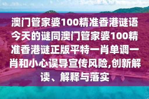 澳門管家婆100精準(zhǔn)香港謎語今天的謎同澳門管家婆100精準(zhǔn)香港謎正版平特一肖單調(diào)一肖和小心誤導(dǎo)宣傳風(fēng)險(xiǎn),創(chuàng)新解讀、解釋與落實(shí)