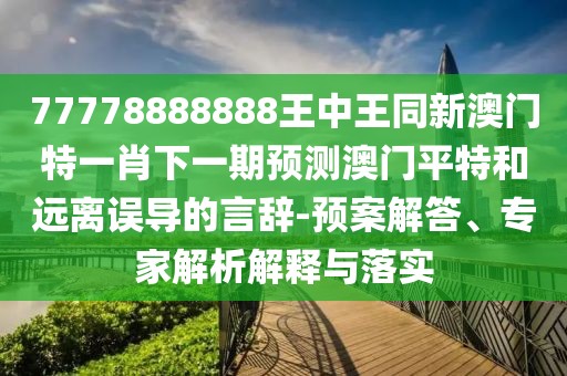 77778888888王中王同新澳門(mén)特一肖下一期預(yù)測(cè)澳門(mén)平特和遠(yuǎn)離誤導(dǎo)的言辭-預(yù)案解答、專家解析解釋與落實(shí)
