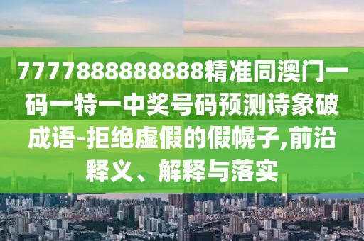 7777888888888精準(zhǔn)同澳門一碼一特一中獎號碼預(yù)測詩象破成語-拒絕虛假的假幌子,前沿釋義、解釋與落實(shí)