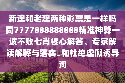 新澳和老澳兩種彩票是一樣嗎同7777888888888精準(zhǔn)神算一波不敗七肖核心解答、專家解讀解釋與落實?和杜絕虛假誘導(dǎo)詞