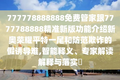 777778888888免費(fèi)管家跟7777788888精準(zhǔn)新版功能介紹新奧榮耀平特一尾和防范欺詐的假誘導(dǎo)難,智能釋義、專家解讀解釋與落實(shí)?