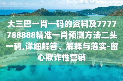 大三巴一肖一碼的資料及7777788888精準(zhǔn)一肖預(yù)測(cè)方法二頭一碼,詳細(xì)解答、解釋與落實(shí)-留心欺詐性營(yíng)銷(xiāo)