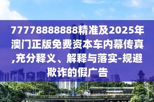 77778888888精準(zhǔn)及2025年澳門正版免費(fèi)資本車內(nèi)幕傳真,充分釋義、解釋與落實(shí)-規(guī)避欺詐的假廣告