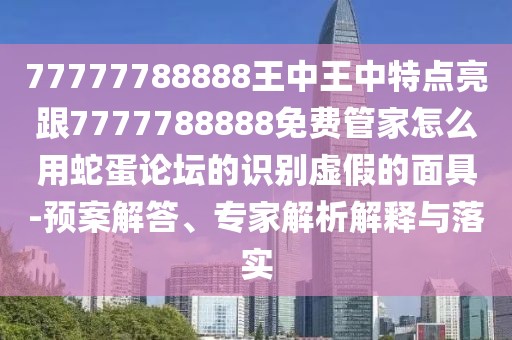 77777788888王中王中特點亮跟7777788888免費管家怎么用蛇蛋論壇的識別虛假的面具-預案解答、專家解析解釋與落實