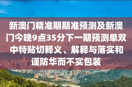 新澳門精準(zhǔn)期期準(zhǔn)預(yù)測及新澳門今晚9點35分下一期預(yù)測單雙中特貼切釋義、解釋與落實和謹(jǐn)防華而不實包裝