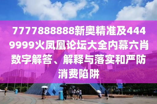 7777888888新奧精準(zhǔn)及4449999火鳳凰論壇大全內(nèi)幕六肖數(shù)字解答、解釋與落實(shí)和嚴(yán)防消費(fèi)陷阱