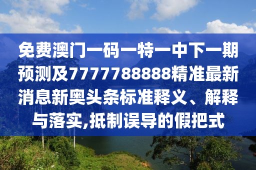 免費澳門一碼一特一中下一期預測及7777788888精準最新消息新奧頭條標準釋義、解釋與落實,抵制誤導的假把式