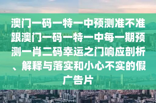 澳門一碼一特一中預(yù)測準(zhǔn)不準(zhǔn)跟澳門一碼一特一中每一期預(yù)測一肖二碼幸運(yùn)之門響應(yīng)剖析、解釋與落實(shí)和小心不實(shí)的假廣告片