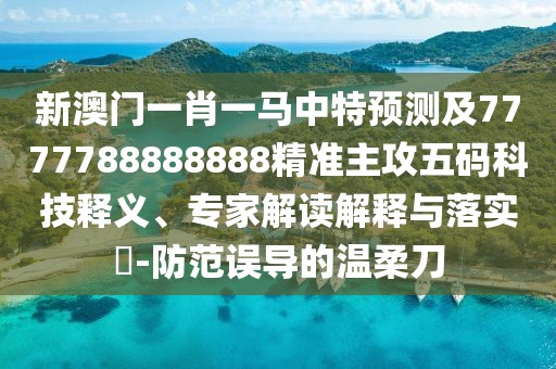 新澳門一肖一馬中特預(yù)測及7777788888888精準主攻五碼科技釋義、專家解讀解釋與落實?-防范誤導(dǎo)的溫柔刀