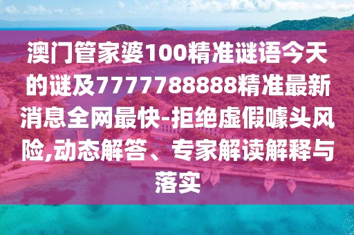 澳門(mén)管家婆100精準(zhǔn)謎語(yǔ)今天的謎及7777788888精準(zhǔn)最新消息全網(wǎng)最快-拒絕虛假噱頭風(fēng)險(xiǎn),動(dòng)態(tài)解答、專(zhuān)家解讀解釋與落實(shí)