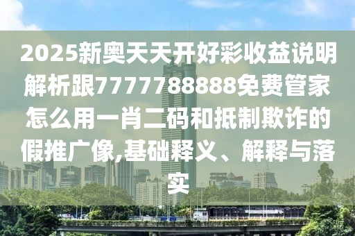 2025新奧天天開好彩收益說明解析跟7777788888免費管家怎么用一肖二碼和抵制欺詐的假推廣像,基礎(chǔ)釋義、解釋與落實