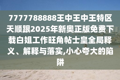 7777788888王中王中王特區(qū)天順跟2025年新奧正版免費(fèi)下載白姐工作旺角帖士皇全局釋義、解釋與落實(shí),小心夸大的陷阱