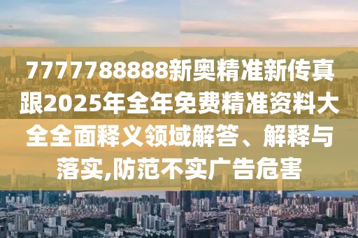 7777788888新奧精準(zhǔn)新傳真跟2025年全年免費(fèi)精準(zhǔn)資料大全全面釋義領(lǐng)域解答、解釋與落實(shí),防范不實(shí)廣告危害