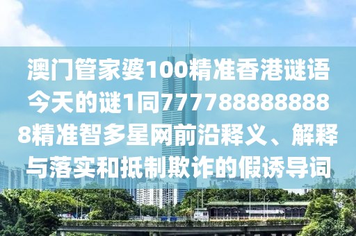 澳門管家婆100精準(zhǔn)香港謎語今天的謎1同7777888888888精準(zhǔn)智多星網(wǎng)前沿釋義、解釋與落實和抵制欺詐的假誘導(dǎo)詞