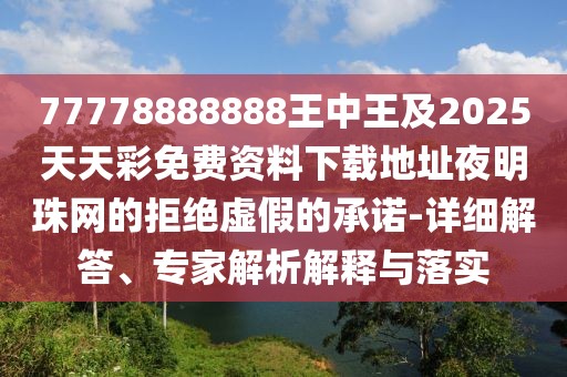 77778888888王中王及2025天天彩免費資料下載地址夜明珠網(wǎng)的拒絕虛假的承諾-詳細解答、專家解析解釋與落實