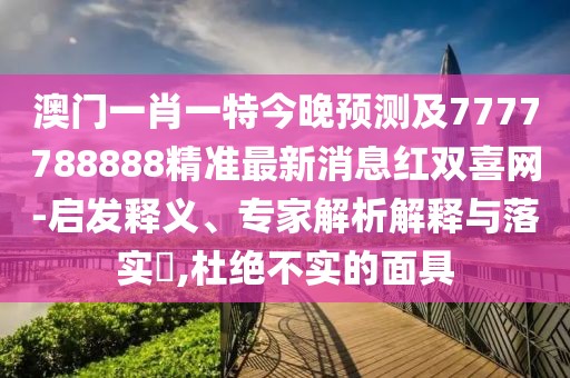 澳門一肖一特今晚預測及7777788888精準最新消息紅雙喜網(wǎng)-啟發(fā)釋義、專家解析解釋與落實?,杜絕不實的面具