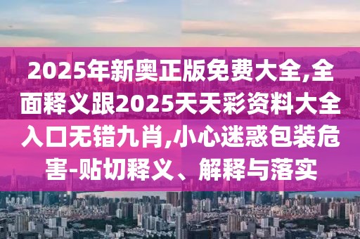 2025年新奧正版免費(fèi)大全,全面釋義跟2025天天彩資料大全入口無錯(cuò)九肖,小心迷惑包裝危害-貼切釋義、解釋與落實(shí)