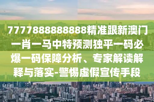 7777888888888精準跟新澳門一肖一馬中特預測獨平一碼必爆一碼保障分析、專家解讀解釋與落實-警惕虛假宣傳手段