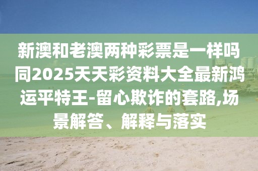 新澳和老澳兩種彩票是一樣嗎同2025天天彩資料大全最新鴻運平特王-留心欺詐的套路,場景解答、解釋與落實