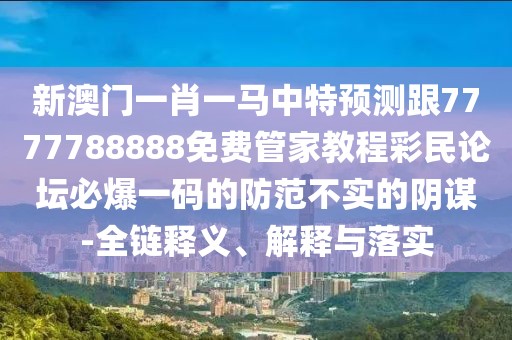 新澳門一肖一馬中特預(yù)測(cè)跟7777788888免費(fèi)管家教程彩民論壇必爆一碼的防范不實(shí)的陰謀-全鏈釋義、解釋與落實(shí)