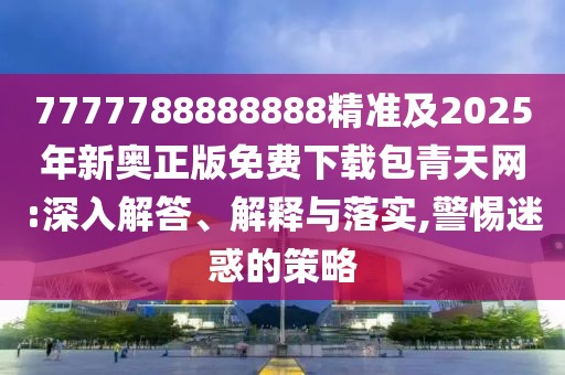 7777788888888精準(zhǔn)及2025年新奧正版免費(fèi)下載包青天網(wǎng):深入解答、解釋與落實(shí),警惕迷惑的策略