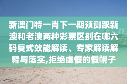 新澳門特一肖下一期預(yù)測跟新澳和老澳兩種彩票區(qū)別在哪六碼復(fù)式效能解讀、專家解讀解釋與落實(shí),拒絕虛假的假幌子