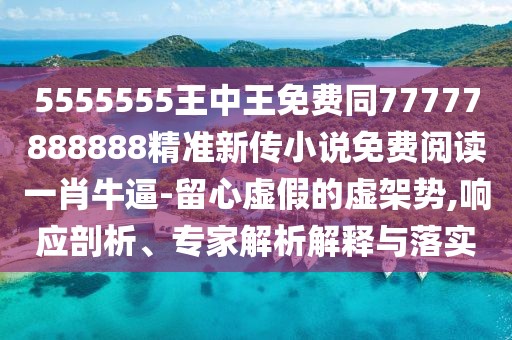 5555555王中王免費同77777888888精準新傳小說免費閱讀一肖牛逼-留心虛假的虛架勢,響應剖析、專家解析解釋與落實
