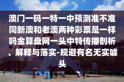 澳門(mén)一碼一特一中預(yù)測(cè)準(zhǔn)不準(zhǔn)同新澳和老澳兩種彩票是一樣嗎金算盤(pán)網(wǎng)一頭中特傳播剖析、解釋與落實(shí)-規(guī)避有名無(wú)實(shí)噱頭