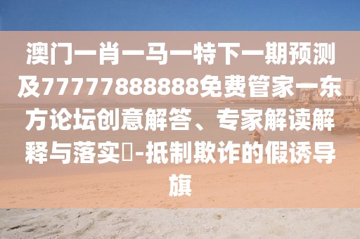 澳門一肖一馬一特下一期預(yù)測(cè)及77777888888免費(fèi)管家一東方論壇創(chuàng)意解答、專家解讀解釋與落實(shí)?-抵制欺詐的假誘導(dǎo)旗