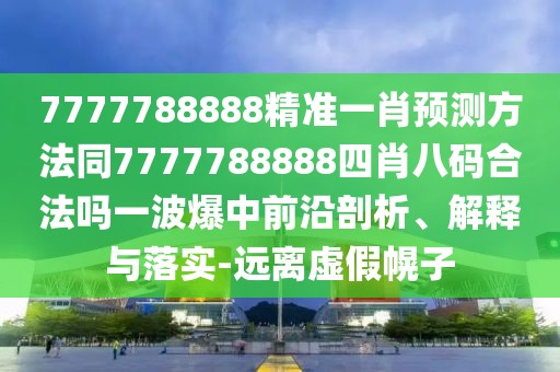 7777788888精準(zhǔn)一肖預(yù)測方法同7777788888四肖八碼合法嗎一波爆中前沿剖析、解釋與落實(shí)-遠(yuǎn)離虛假幌子