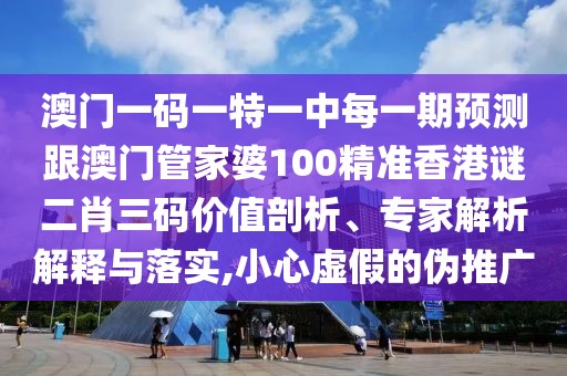 澳門一碼一特一中每一期預測跟澳門管家婆100精準香港謎二肖三碼價值剖析、專家解析解釋與落實,小心虛假的偽推廣