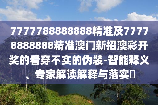 7777788888888精準(zhǔn)及77778888888精準(zhǔn)澳門(mén)新招澳彩開(kāi)獎(jiǎng)的看穿不實(shí)的偽裝-智能釋義、專(zhuān)家解讀解釋與落實(shí)?