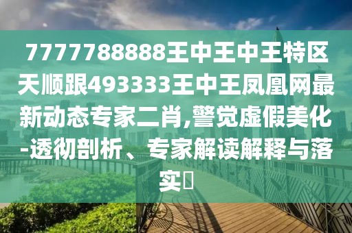 7777788888王中王中王特區(qū)天順跟493333王中王鳳凰網(wǎng)最新動態(tài)專家二肖,警覺虛假美化-透徹剖析、專家解讀解釋與落實?