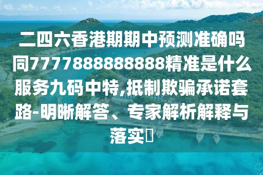 二四六香港期期中預(yù)測準(zhǔn)確嗎同7777888888888精準(zhǔn)是什么服務(wù)九碼中特,抵制欺騙承諾套路-明晰解答、專家解析解釋與落實(shí)?