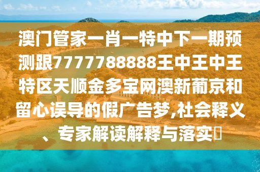 澳門管家一肖一特中下一期預(yù)測跟7777788888王中王中王特區(qū)天順金多寶網(wǎng)澳新葡京和留心誤導(dǎo)的假廣告夢,社會釋義、專家解讀解釋與落實(shí)?