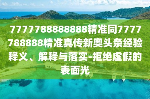 7777788888888精準(zhǔn)同7777788888精準(zhǔn)真?zhèn)餍聤W頭條經(jīng)驗(yàn)釋義、解釋與落實(shí)-拒絕虛假的表面光