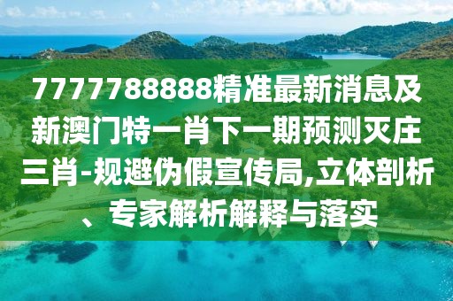 7777788888精準(zhǔn)最新消息及新澳門特一肖下一期預(yù)測滅莊三肖-規(guī)避偽假宣傳局,立體剖析、專家解析解釋與落實