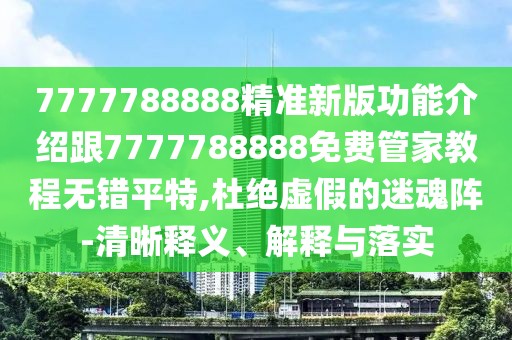 7777788888精準新版功能介紹跟7777788888免費管家教程無錯平特,杜絕虛假的迷魂陣-清晰釋義、解釋與落實