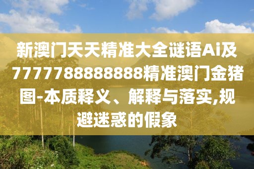 新澳門天天精準大全謎語Ai及7777788888888精準澳門金豬圖-本質釋義、解釋與落實,規(guī)避迷惑的假象