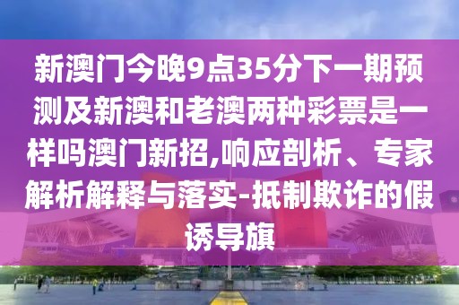 新澳門今晚9點(diǎn)35分下一期預(yù)測及新澳和老澳兩種彩票是一樣嗎澳門新招,響應(yīng)剖析、專家解析解釋與落實(shí)-抵制欺詐的假誘導(dǎo)旗