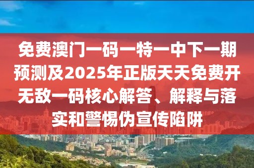 免費(fèi)澳門一碼一特一中下一期預(yù)測及2025年正版天天免費(fèi)開無敵一碼核心解答、解釋與落實(shí)和警惕偽宣傳陷阱